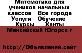 Математика для учеников начальных классов - Все города Услуги » Обучение. Курсы   . Ханты-Мансийский,Югорск г.